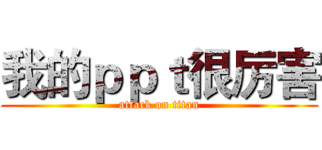 我的ｐｐｔ很厉害 (attack on titan)