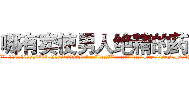 哪有卖使男人绝精的药 (哪有卖使男人绝精的药【电-186x2687x6963-Q278180069元-吉-药-业】我们做的是长期生意,靠的是老客户长期支持 http://sngk.net/bPM5b0
)