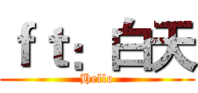 ｆｔ：白天 (Hello)