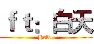 ｆｔ：白天 (Hello)