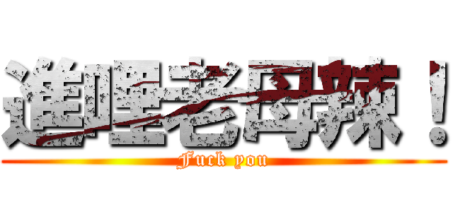進哩老母辣！ (Fuck you)