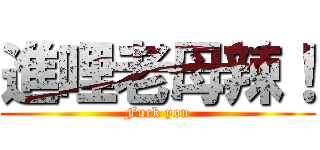進哩老母辣！ (Fuck you)