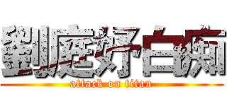 劉庭妤白痴 (attack on titan)