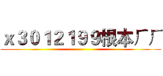 ｘ３０１２１９９根本ㄏㄏ ()