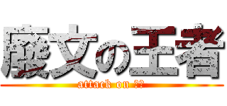 廢文の王者 (attack on 靖維)