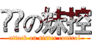 進撃の妹控 (attack on sister control)
