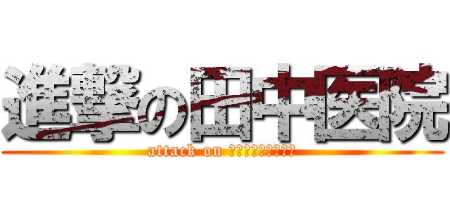 進撃の田中医院 (attack on ｔａｎａｋａｉｉｎ)