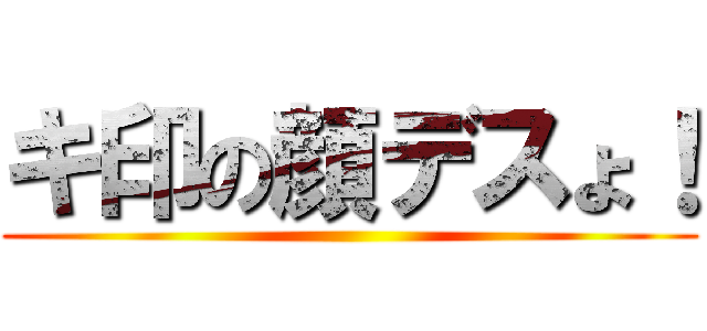 キ印の顔デスょ！ ()