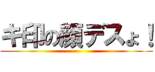 キ印の顔デスょ！ ()