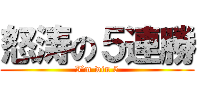 怒涛の５連勝 (I’m win 5)