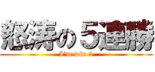 怒涛の５連勝 (I’m win 5)