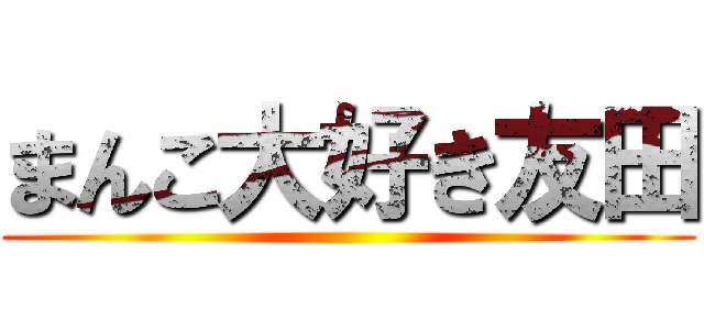 まんこ大好き友田 ()