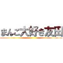 まんこ大好き友田 ()