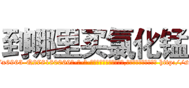 到哪里买氯化锰 (到哪里买氯化锰【电-186x2687x6963-Q278180069元-吉-药-业】我们做的是长期生意,靠的是老客户长期支持 http://sngk.net/s0OQY8
)