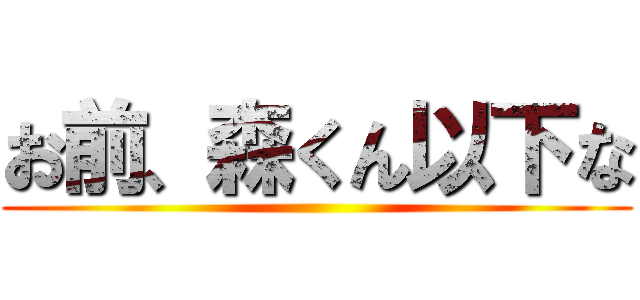 お前、森くん以下な ()