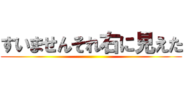 すいませんそれ右に見えた ()