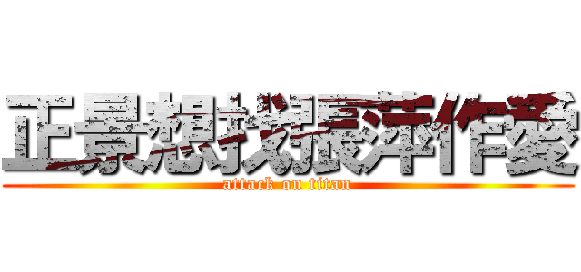 正景想找張萍作愛 (attack on titan)