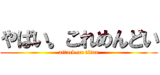 やばい。これめんどい (attack on titan)