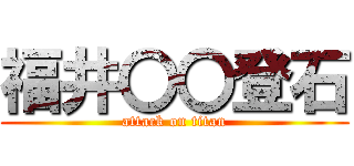 福井〇〇登石 (attack on titan)