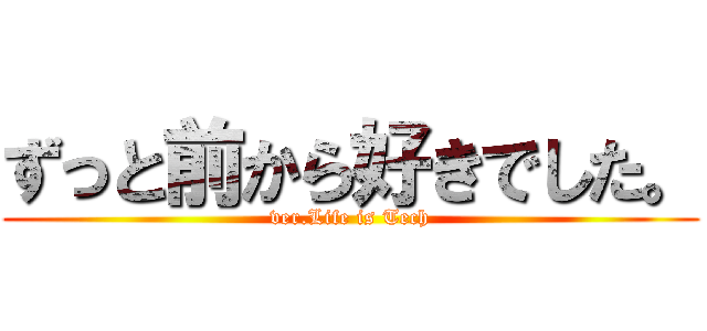 ずっと前から好きでした。 (ver.Life is Tech)