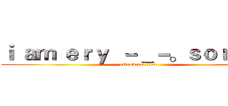 ｉ ａｍ ｅｒｙ  －＿－。ｓｏｒｒｙ！ (attack on titan)