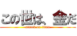 この世は、金だ (attack on titan)