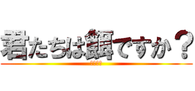 君たちは餌ですか？ (掃除しろ)