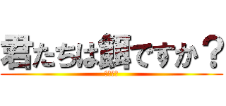 君たちは餌ですか？ (掃除しろ)