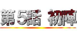 第５話 初陣 ()