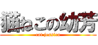 猫ねこの幼芳 (cat jessica)