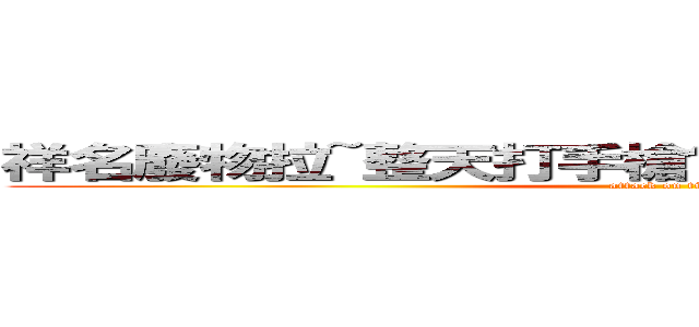 祥名廢物拉~整天打手槍髒狗一隻幹看了就不爽肏 (attack on titan)
