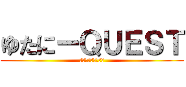 ゆたにーＱＵＥＳＴ (そして伝説に・・・)