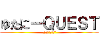 ゆたにーＱＵＥＳＴ (そして伝説に・・・)