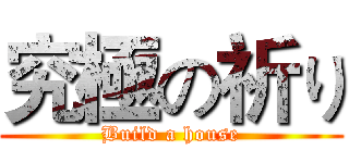 究極の祈り (Build a house)