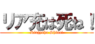 リア充は死ね！ (Riajyuha Shine!)