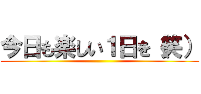 今日も楽しい１日を（笑） ()
