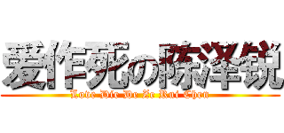 爱作死の陈泽锐 (Love Die De Ze Rui Chen)