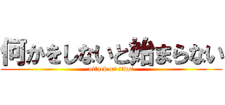 何かをしないと始まらない (attack on titan)