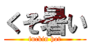 くそ暑い (fuckin hot)
