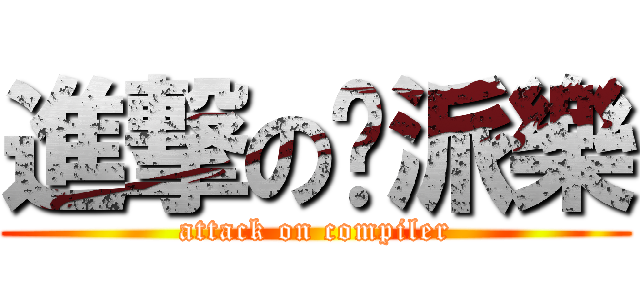 進撃の砍派樂 (attack on compiler)