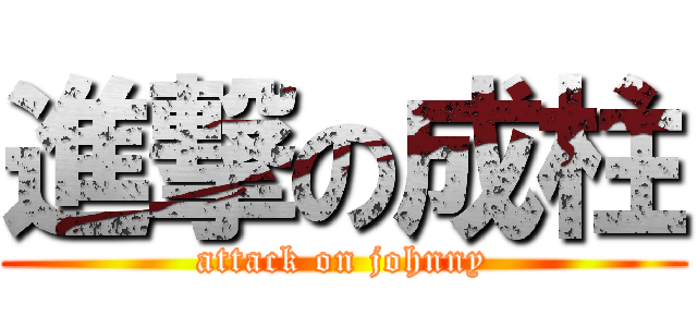 進撃の成柱 (attack on johnny)