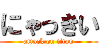 にゃっきい (attack on titan)