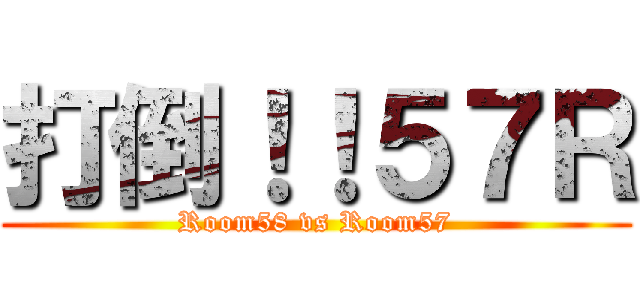 打倒！！５７Ｒ (Room58 vs Room57)