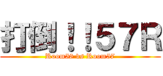 打倒！！５７Ｒ (Room58 vs Room57)