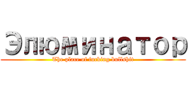 Элюминатор (The place of fucking bullshit)