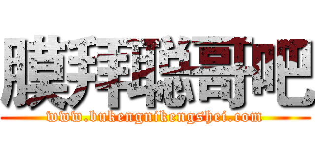 膜拜聪哥吧 (www.bukengnikengshei.com)