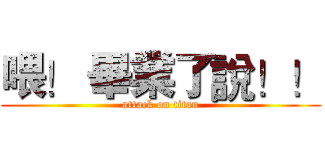 喂！ 畢業了說！！ (attack on titan)