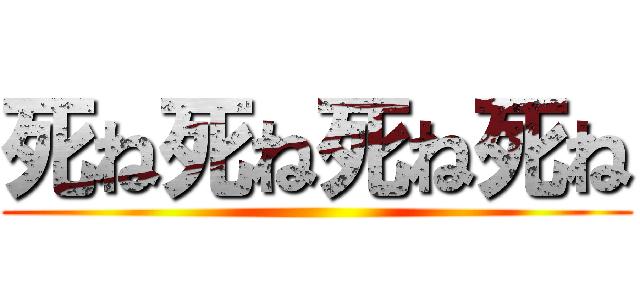 死ね死ね死ね死ね ()