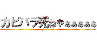 カピバラ死ねやぁぁぁぁぁ (Fuck you)