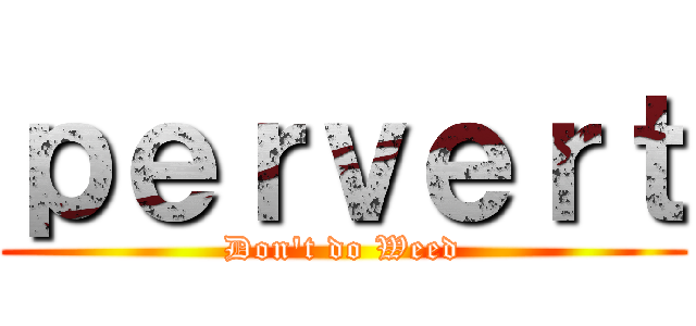 ｐｅｒｖｅｒｔ (Don't do Weed)